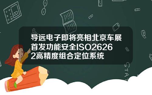 导远电子即将亮相北京车展首发功能安全ISO26262高精度组合定位系统