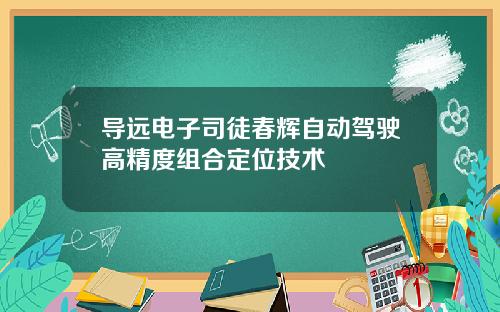 导远电子司徒春辉自动驾驶高精度组合定位技术