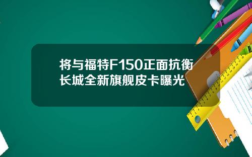 将与福特F150正面抗衡长城全新旗舰皮卡曝光