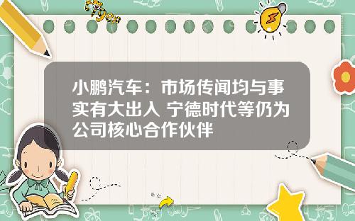 小鹏汽车:市场传闻均与事实有大出入 宁德时代等仍为公司核心合作伙伴