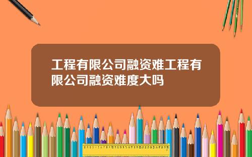 工程有限公司融资难工程有限公司融资难度大吗
