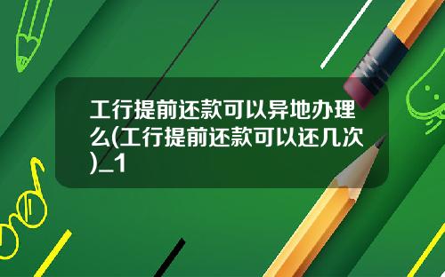 工行提前还款可以异地办理么(工行提前还款可以还几次)_1