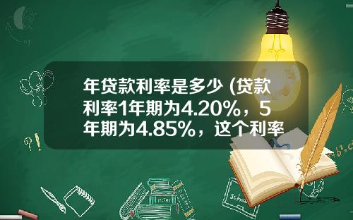 年贷款利率是多少 (贷款利率1年期为4.20%,5年期为4.85%,这个利率普通人能拿到吗?)