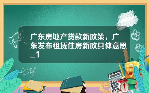 广东房地产贷款新政策，广东发布租赁住房新政具体意思_1