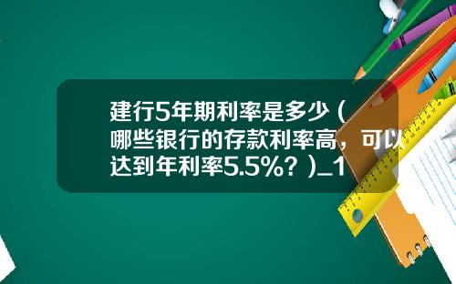 建行5年期利率是多少 (哪些银行的存款利率高,可以达到年利率5.5%?)_1