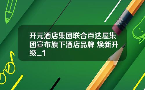 开元酒店集团联合百达屋集团宣布旗下酒店品牌 焕新升级_1