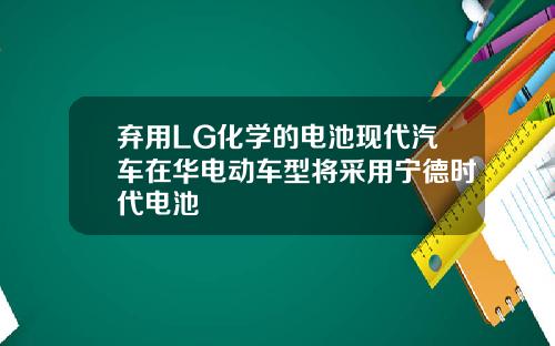 弃用LG化学的电池现代汽车在华电动车型将采用宁德时代电池