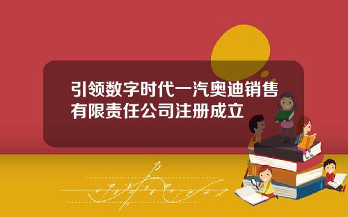 引领数字时代一汽奥迪销售有限责任公司注册成立