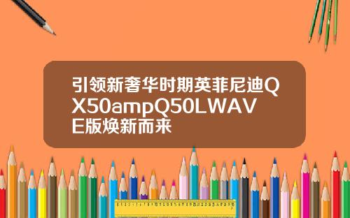 引领新奢华时期英菲尼迪QX50ampQ50LWAVE版焕新而来
