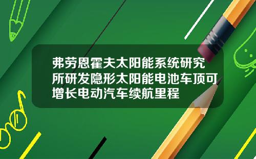 弗劳恩霍夫太阳能系统研究所研发隐形太阳能电池车顶可增长电动汽车续航里程