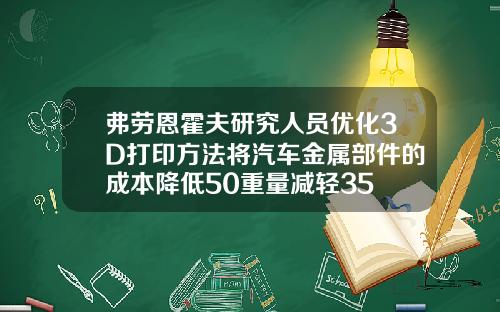 弗劳恩霍夫研究人员优化3D打印方法将汽车金属部件的成本降低50重量减轻35