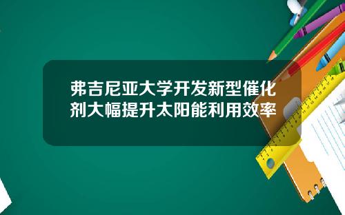 弗吉尼亚大学开发新型催化剂大幅提升太阳能利用效率