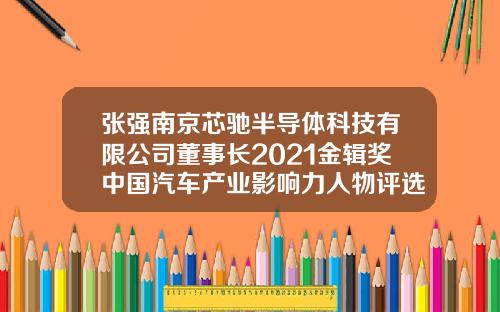 张强南京芯驰半导体科技有限公司董事长2021金辑奖中国汽车产业影响力人物评选