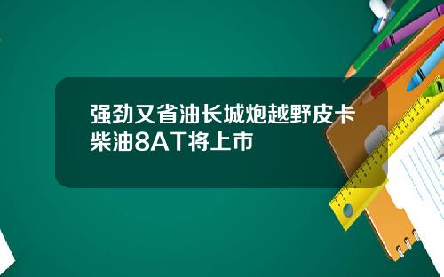 强劲又省油长城炮越野皮卡柴油8AT将上市