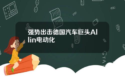 强势出击德国汽车巨头Allin电动化