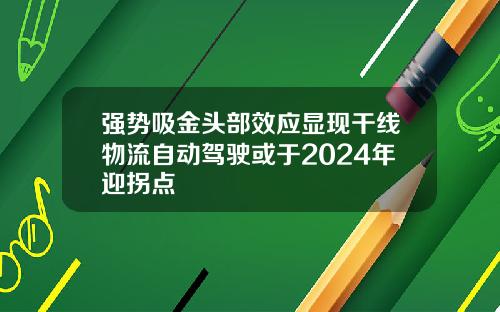强势吸金头部效应显现干线物流自动驾驶或于2024年迎拐点