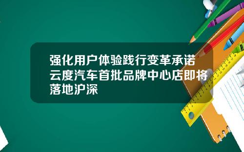 强化用户体验践行变革承诺云度汽车首批品牌中心店即将落地沪深
