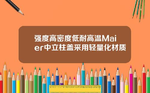 强度高密度低耐高温Maier中立柱盖采用轻量化材质
