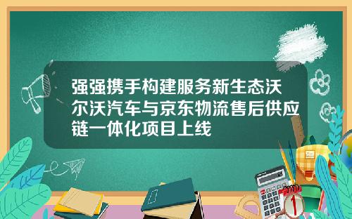 强强携手构建服务新生态沃尔沃汽车与京东物流售后供应链一体化项目上线