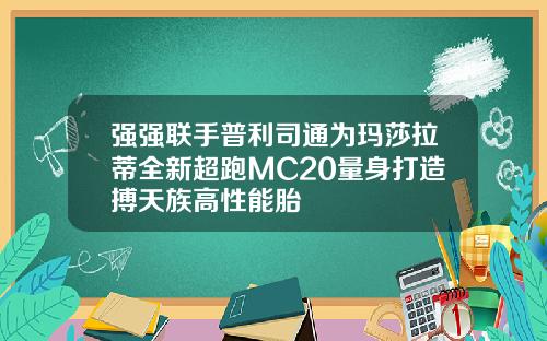 强强联手普利司通为玛莎拉蒂全新超跑MC20量身打造搏天族高性能胎