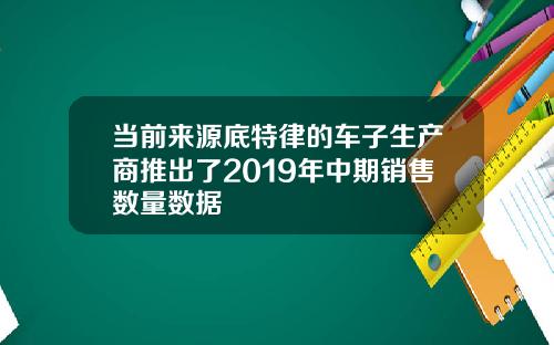 当前来源底特律的车子生产商推出了2019年中期销售数量数据