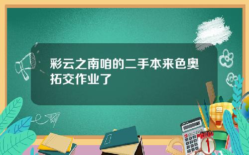 彩云之南咱的二手本来色奥拓交作业了