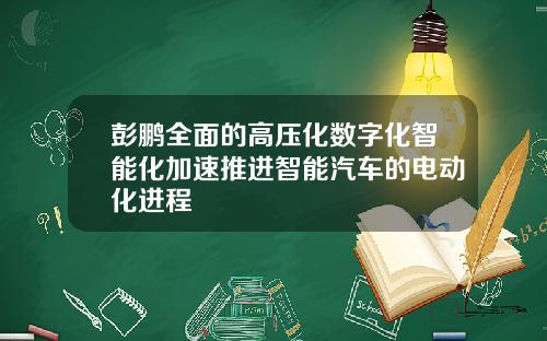 彭鹏全面的高压化数字化智能化加速推进智能汽车的电动化进程