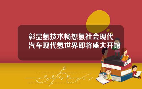 彰显氢技术畅想氢社会现代汽车现代氢世界即将盛大开馆