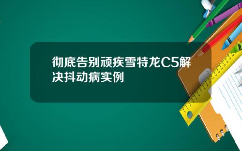 彻底告别顽疾雪特龙C5解决抖动病实例