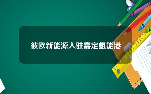彼欧新能源入驻嘉定氢能港