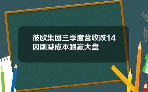 彼欧集团三季度营收跌14因削减成本跑赢大盘