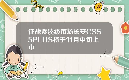 征战紧凑级市场长安CS55PLUS将于11月中旬上市