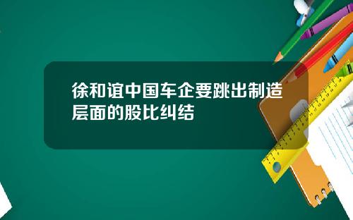 徐和谊中国车企要跳出制造层面的股比纠结