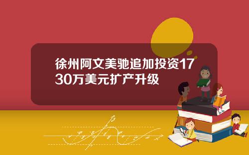 徐州阿文美驰追加投资1730万美元扩产升级
