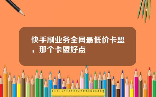 快手刷业务全网最低价卡盟，那个卡盟好点