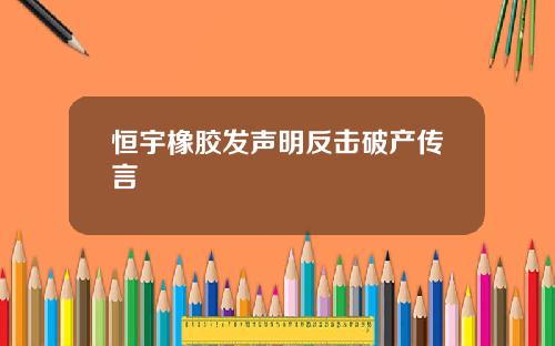 恒宇橡胶发声明反击破产传言