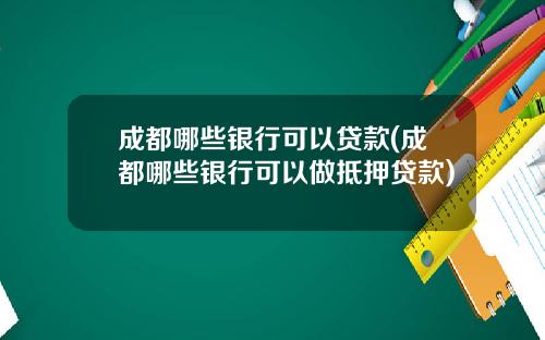 成都哪些银行可以贷款(成都哪些银行可以做抵押贷款)