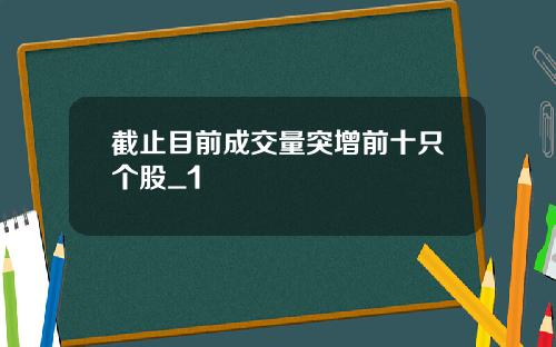 截止目前成交量突增前十只个股_1