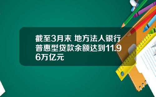截至3月末 地方法人银行普惠型贷款余额达到11.96万亿元