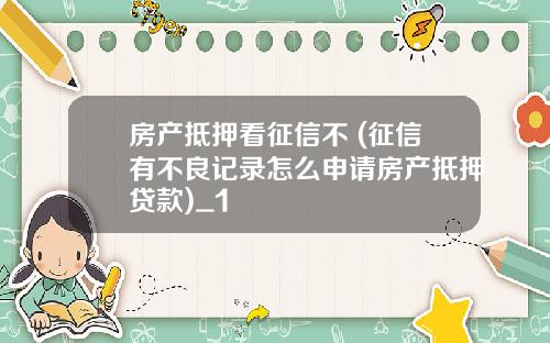 房产抵押看征信不 (征信有不良记录怎么申请房产抵押贷款)_1