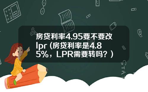 房贷利率4.95要不要改lpr (房贷利率是4.85%，LPR需要转吗？)
