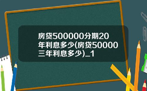 房贷500000分期20年利息多少(房贷50000三年利息多少)_1