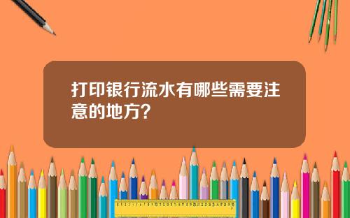 打印银行流水有哪些需要注意的地方?