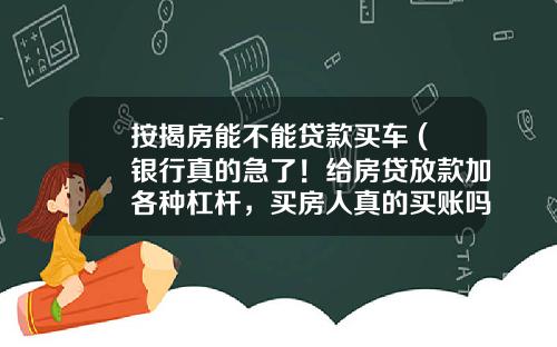 按揭房能不能贷款买车 (银行真的急了！给房贷放款加各种杠杆，买房人真的买账吗？)_1