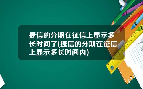 捷信的分期在征信上显示多长时间了(捷信的分期在征信上显示多长时间内)