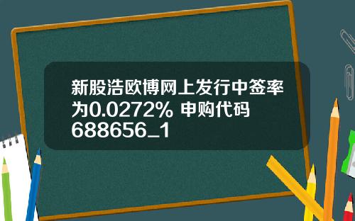 新股浩欧博网上发行中签率为0.0272% 申购代码688656_1