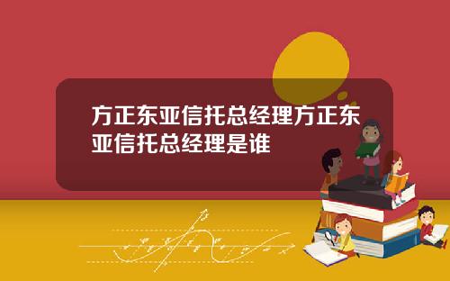 方正东亚信托总经理方正东亚信托总经理是谁