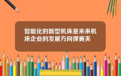 智能化的新型机床是未来机床企业的发展方向弹簧夹