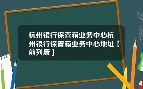 杭州银行保管箱业务中心杭州银行保管箱业务中心地址【前列康】