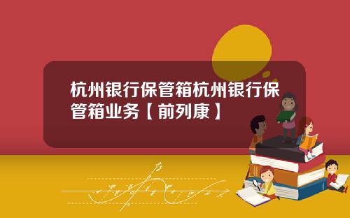 杭州银行保管箱杭州银行保管箱业务【前列康】